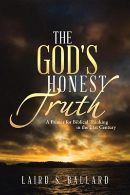 The God's Honest Truth: A Primer for Biblical Thinking in the 21st Century  -     By: Laird S. Ballard
