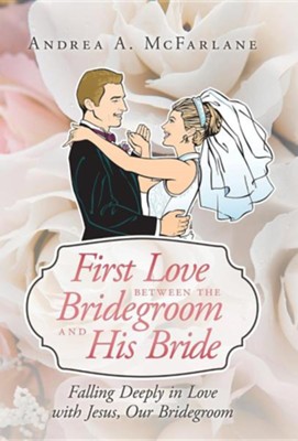 First Love Between the Bridegroom and His Bride: Falling Deeply in Love with Jesus, Our Bridegroom  -     By: Andrea A. McFarlane
