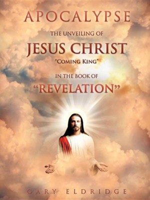 Apocalypse...the Unveiling of Jesus Christ Coming King in the Book of Revelation  -     By: Gary Eldridge
