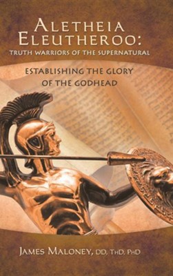 Aletheia Eleutheroo: Truth Warriors of the Supernatural: Establishing the Glory of the Godhead  -     By: James Maloney

