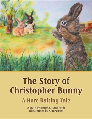 The Story Of Christopher Bunny: A Hare Raising Tale: Bruce A. Jones 