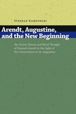 Arendt, Augustine, and the New Beginning: The Action Theory and Moral Thought of Hannah Arendt in the Light of Her Dissertation on St. Augustine  -     By: Stephan Kampowski

