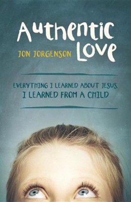 Authentic Love: Everything I Learned about Jesus, I Learned from a Child  -     By: Jon Jorgenson
