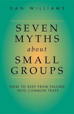 Seven Myths about Small Groups: How to Keep from Falling Into Common Traps  -     By: Dan Williams
