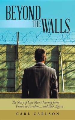 Beyond the Walls: The Story of One Man's Journey from Prison to Freedom... and Back Again  -     By: Carl Carlson
