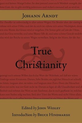 True Christianity: Johann Arndt, Bruce Hindmarsh, John Wesley ...