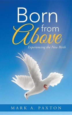 Born from Above: Experiencing the New Birth  -     By: Mark A. Paxton
