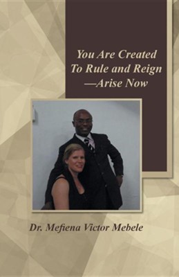 You Are Created to Rule and Reign-Arise Now  -     By: Mefiena Victor Mebele
