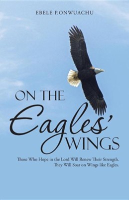 On the Eagles' Wings: Those Who Hope in the Lord Will Renew Their Strength. They Will Soar on Wings Like Eagles.  -     By: Ebele P. Onwuachu
