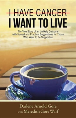 I Have Cancer. I Want to Live.: The True Story of an Unlikely Outcome with Honest and Practical Suggestions for Those Who Want to Be Supportive  -     By: Darlene Arnold Gore
