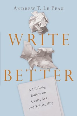 Write Better: A Lifelong Editor on Craft, Art, and Spirituality  -     By: Andrew T. LePeau
