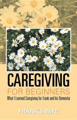 Caregiving for Beginners: What I Learned Caregiving for Frank and His Dementia  -     By: Frank's Wife
