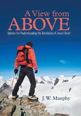 A View from Above: Options for Understanding the Revelation of Jesus Christ  -     By: J.W. Murphy
