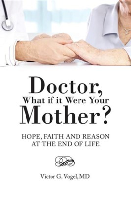 Doctor, What If It Were Your Mother?: Hope, Faith and Reason at the End of Life  -     By: Victor G. Vogel
