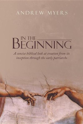 In the Beginning: A Concise Biblical Look at Creation from Its Inception Through the Early Patriarchs  -     By: Andrew Myers
