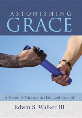 Astonishing Grace: A Mentor's Ministry in Haiti and Beyond  -     By: Edwin S. Walker III
