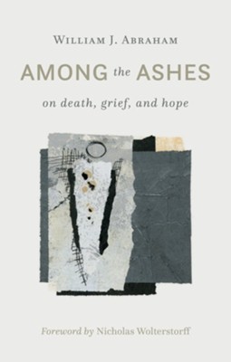 Among the Ashes: On Death, Grief, and Hope  -     By: William J. Abraham
