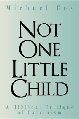 Not One Little Child: A Biblical Critique of Calvinism  -     By: Michael Cox
