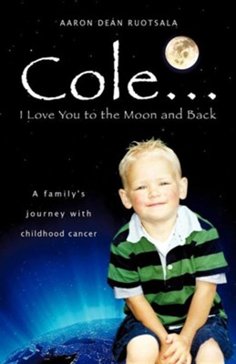 Cole . . . I Love You to the Moon and Back: A Family's Journey with Childhood Cancer  -     By: Aaron Dean Ruotsala

