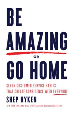 Be Amazing or Go Home: Seven Customer Service Habits that Create Confidence with Everyone  -     By: Shep Hyken
