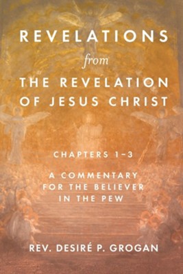 Revelations from the Revelation of Jesus Christ, Chapters 1-3: A Commentary for the Believer in the Pew  -     By: Rev. Desire P. Grogan
