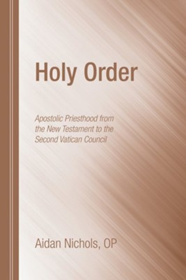 Holy Order: Apostolic Priesthood from the New Testament to the Second Vatican Council  -     By: Aidan Nichols
