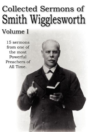 Collected Sermons of Smith Wigglesworth, Volume I: Smith Wigglesworth ...