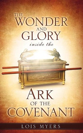 The Wonder And Glory Inside The Ark Of The Covenant: Lois Myers 