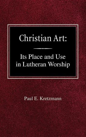 Christian Art: In The Place And In The Form Of Lutheran Worship: Paul E 