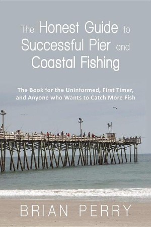 The Honest Guide to Successful Pier and Coastal Fishing: The Book for the Uninformed, First Timer, and Anyone Who Wants to Catch More Fish [Book]