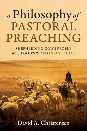 A Philosophy of Pastoral Preaching: Shepherding God's People with God's ...