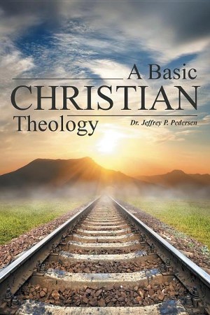 A Basic Christian Theology: Jeffrey P. Pedersen: 9781490861456 ...