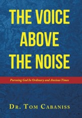 The Voice Above The Noise: Pursuing God In Ordinary and Anxious Times