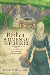 Biblical WOMEN OF INFLUENCE: Portraits of Courage, Determination, and Faithfulness