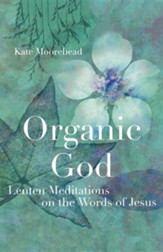 Organic God: Lenten Meditations on the Words of Jesus