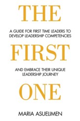 The First One: A guide for first time leaders to develop leadership competencies and embrace their unique leadership Journey