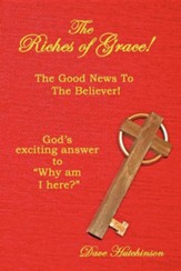 The Riches of Grace!: The Good News to the Believer! God's Exciting Answer to Why Am I Here?