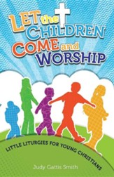 Let the Children Come and Worship: Little Liturgies for Young Christians