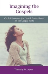 Imagining the Gospels: Cycle B Sermons for Lent & Easter Based on the Gospel Texts