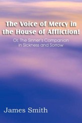 The Voice of Mercy in the House of Affliction! Or, the Sinner's Companion in Sickness and Sorrow