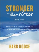 Stronger than Stress Bible Study: Developing 10 Spiritual Practices to Win the Battle of Overwhelm