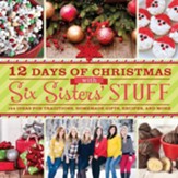 12 Days of Christmas with Six Sisters' Stuff: Recipes, Traditions, Homemade Gifts, and So Much More