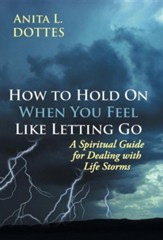 How to Hold on When You Feel Like Letting Go: A Spiritual Guide for Dealing with Life Storms