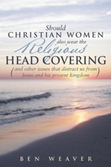 Should Christian Women Also Wear the Religious Head Covering: (And Other Issues That Distract Us from Jesus and His Present Kingdom )
