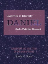 Captivity to Eternity, Daniel, God's Faithful Servant: Commentary and Bible Study on the Book of Daniel