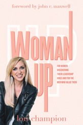 Woman Up: For Women Discovering Their Leadership Voice And For The Men Who Value Them