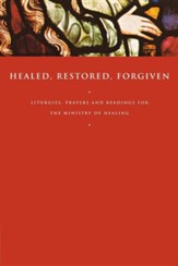 Healed, Restored, Forgiven: Liturgies, Prayers and Readings for the Ministry of Healing