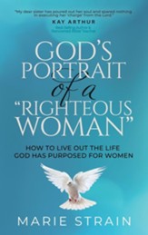 God's Portrait of a Righteous Woman: How to Live Out the Life God Has Purposed for Women