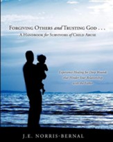 Forgiving Others and Trusting God . . . a Handbook for Survivors of Child Abuse Experience Healing for Deep Wounds That Hinder Your Relationship with