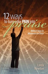 Twelve Ways to Turn Your Pain Into Praise: Biblical Steps to Wholeness in Christ